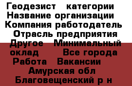 Геодезист 1 категории › Название организации ­ Компания-работодатель › Отрасль предприятия ­ Другое › Минимальный оклад ­ 1 - Все города Работа » Вакансии   . Амурская обл.,Благовещенский р-н